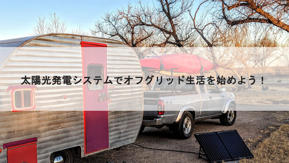 太陽光発電システムでオフグリッド生活を始めよう!
