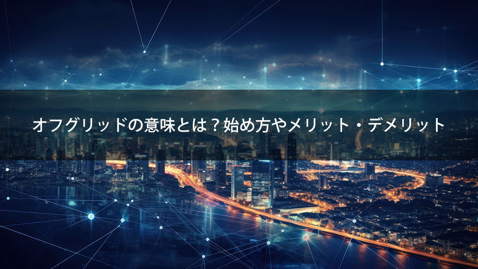オフグリッドの意味とは 始め方やメリット・デメリット