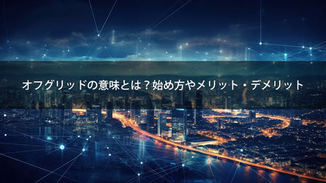 オフグリッドの意味とは 始め方やメリット・デメリット