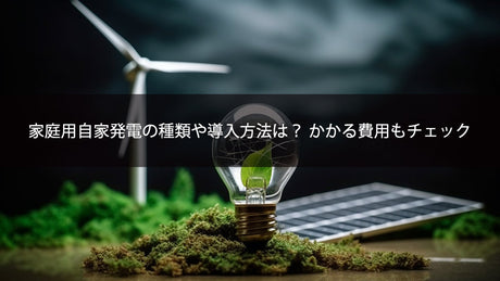 家庭用自家発電の種類や導入方法は? かかる費用もチェック