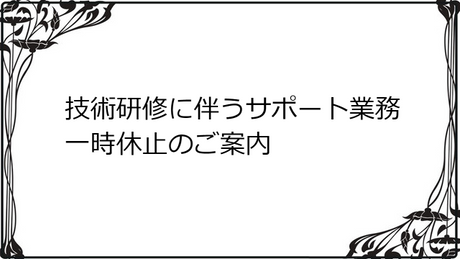 技術研修に伴うサポート業務一時休止に関するご案内